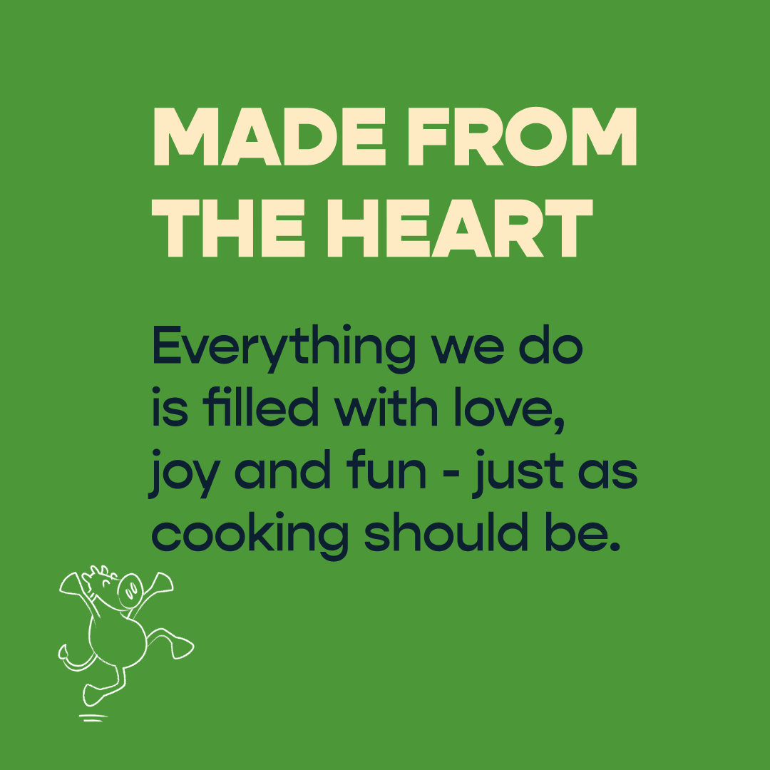 made from the heart - everything we do is filled with love, joy and fun - just as cooking should be. 